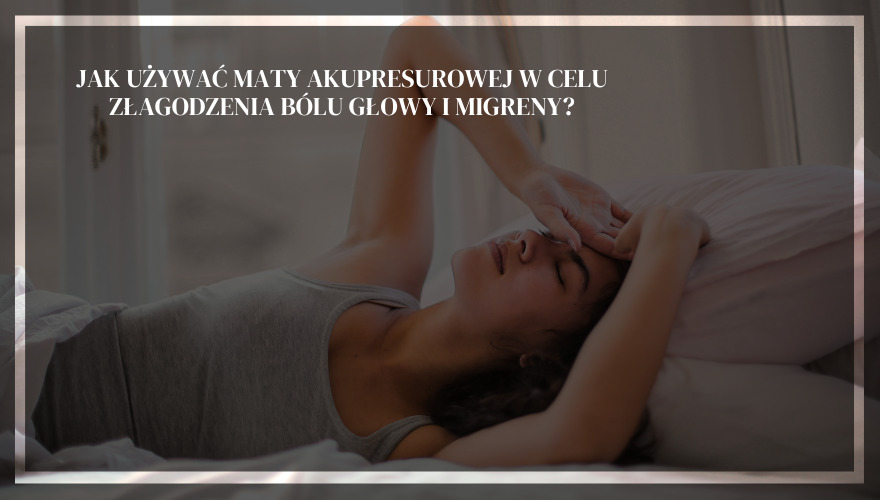 Jak używać maty akupresurowej w celu złagodzenia bólu głowy i migreny?